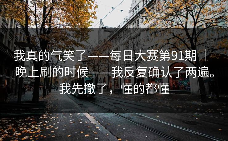 我真的气笑了——每日大赛第91期 | 晚上刷的时候——我反复确认了两遍。我先撤了,懂的都懂 我真的气笑了——每日大赛第91期 | 晚上刷的时候——我反复确认了两遍。我先撤了,懂的都懂