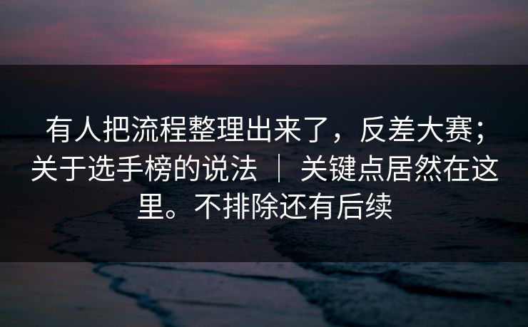 有人把流程整理出来了，反差大赛；关于选手榜的说法 ｜ 关键点居然在这里。不排除还有后续