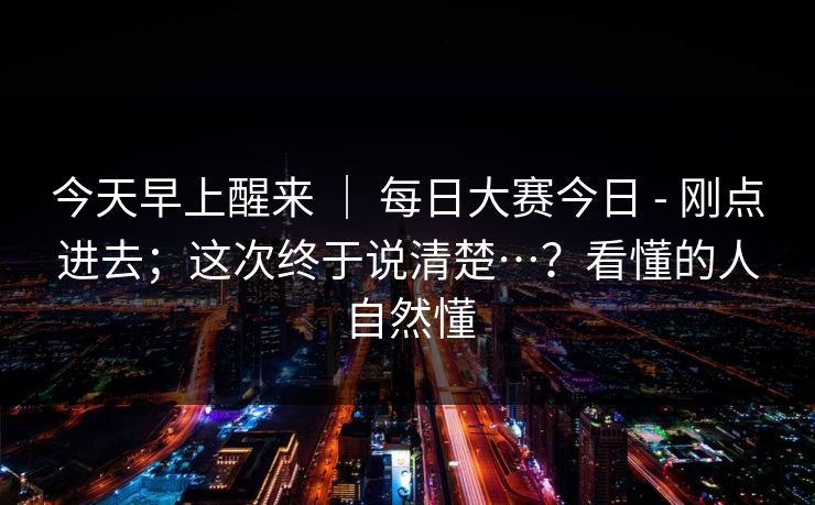 今天早上醒来 | 每日大赛今日 - 刚点进去;这次终于说清楚…?看懂的人自然懂 今天早上醒来 | 每日大赛今日 - 刚点进去;这次终于说清楚…?看懂的人自然懂