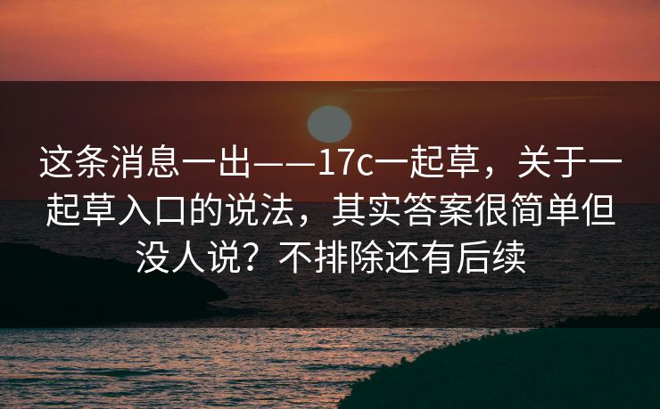 这条消息一出——17c一起草，关于一起草入口的说法，其实答案很简单但没人说？不排除还有后续