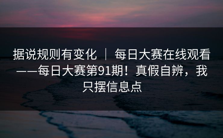 据说规则有变化 | 每日大赛在线观看——每日大赛第91期!真假自辨,我只摆信息点 据说规则有变化 | 每日大赛在线观看——每日大赛第91期!真假自辨,我只摆信息点