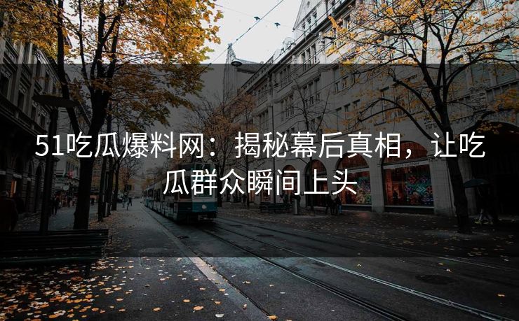 51吃瓜爆料网：揭秘幕后真相，让吃瓜群众瞬间上头