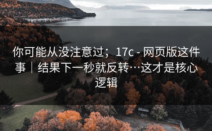 你可能从没注意过;17c - 网页版这件事|结果下一秒就反转…这才是核心逻辑 你可能从没注意过;17c - 网页版这件事|结果下一秒就反转…这才是核心逻辑