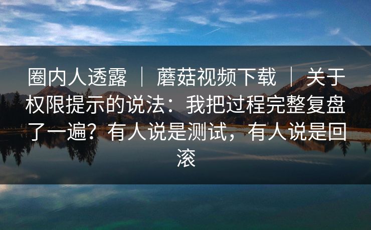 圈内人透露 | 蘑菇视频下载 | 关于权限提示的说法:我把过程完整复盘了一遍?有人说是测试,有人说是回滚 圈内人透露 | 蘑菇视频下载 | 关于权限提示的说法:我把过程完整复盘了一遍?有人说是测试,有人说是回滚