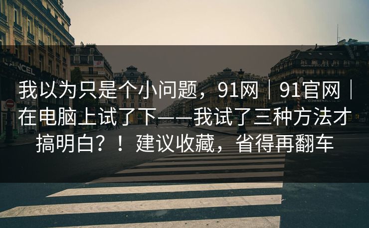 我以为只是个小问题,91网|91官网|在电脑上试了下——我试了三种方法才搞明白?!建议收藏,省得再翻车 我以为只是个小问题,91网|91官网|在电脑上试了下——我试了三种方法才搞明白?!建议收藏,省得再翻车