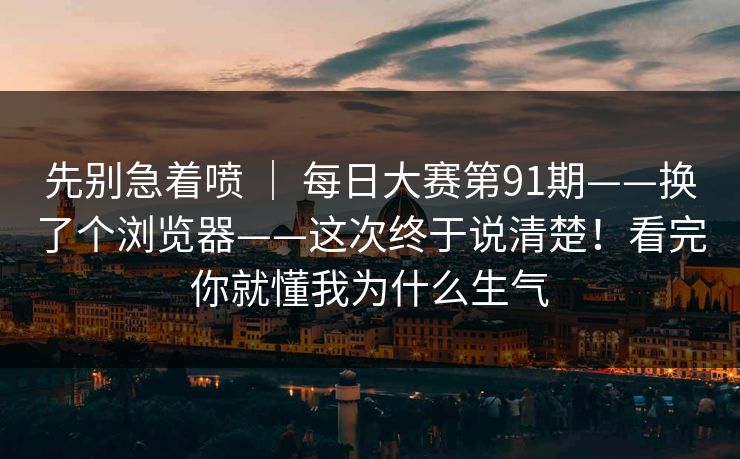 先别急着喷 ｜ 每日大赛第91期——换了个浏览器——这次终于说清楚！看完你就懂我为什么生气