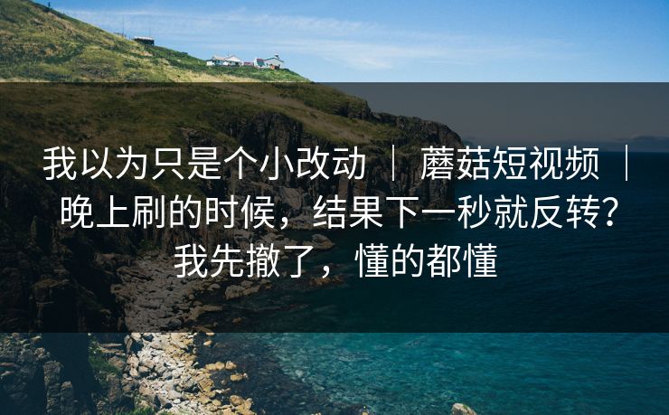 我以为只是个小改动 | 蘑菇短视频 | 晚上刷的时候,结果下一秒就反转?我先撤了,懂的都懂 我以为只是个小改动 | 蘑菇短视频 | 晚上刷的时候,结果下一秒就反转?我先撤了,懂的都懂