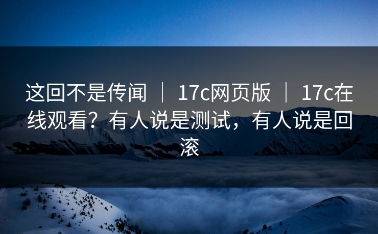 这回不是传闻 | 17c网页版 | 17c在线观看?有人说是测试,有人说是回滚 这回不是传闻 | 17c网页版 | 17c在线观看?有人说是测试,有人说是回滚