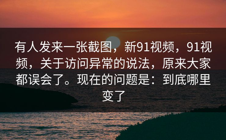 有人发来一张截图,新91视频,91视频,关于访问异常的说法,原来大家都误会了。现在的问题是:到底哪里变了 有人发来一张截图,新91视频,91视频,关于访问异常的说法,原来大家都误会了。现在的问题是:到底哪里变了