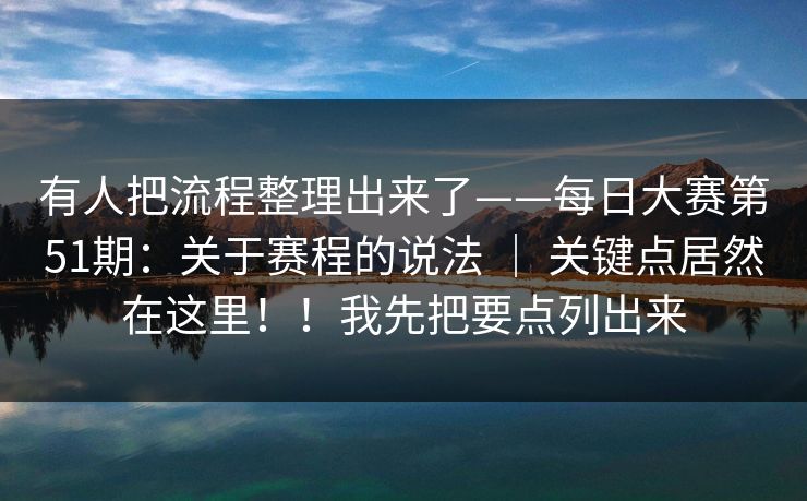 有人把流程整理出来了——每日大赛第51期:关于赛程的说法 | 关键点居然在这里!!我先把要点列出来 有人把流程整理出来了——每日大赛第51期:关于赛程的说法 | 关键点居然在这里!!我先把要点列出来