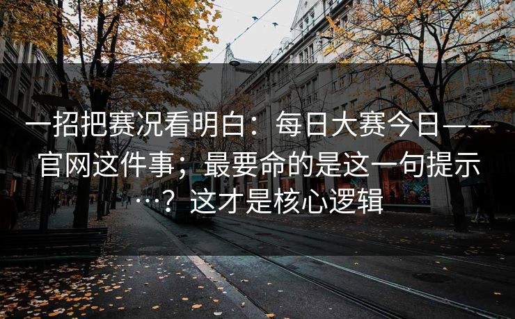 一招把赛况看明白:每日大赛今日——官网这件事;最要命的是这一句提示…?这才是核心逻辑 一招把赛况看明白:每日大赛今日——官网这件事;最要命的是这一句提示…?这才是核心逻辑