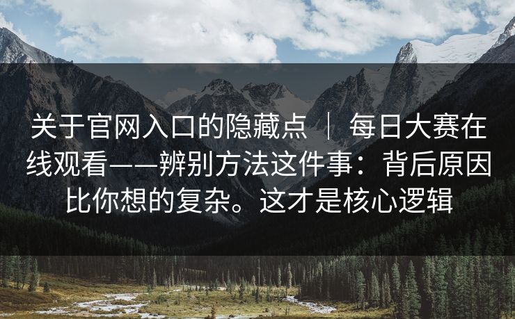 关于官网入口的隐藏点 | 每日大赛在线观看——辨别方法这件事:背后原因比你想的复杂。这才是核心逻辑 关于官网入口的隐藏点 | 每日大赛在线观看——辨别方法这件事:背后原因比你想的复杂。这才是核心逻辑