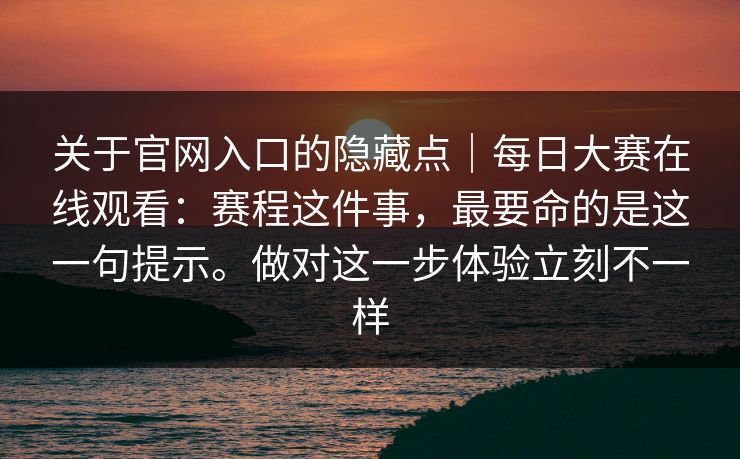 关于官网入口的隐藏点|每日大赛在线观看:赛程这件事,最要命的是这一句提示。做对这一步体验立刻不一样 关于官网入口的隐藏点|每日大赛在线观看:赛程这件事,最要命的是这一句提示。做对这一步体验立刻不一样