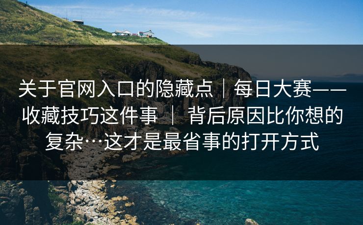 关于官网入口的隐藏点|每日大赛——收藏技巧这件事 | 背后原因比你想的复杂…这才是最省事的打开方式 关于官网入口的隐藏点|每日大赛——收藏技巧这件事 | 背后原因比你想的复杂…这才是最省事的打开方式