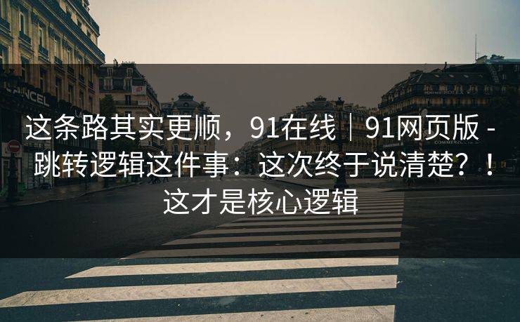 这条路其实更顺，91在线｜91网页版 - 跳转逻辑这件事：这次终于说清楚？！这才是核心逻辑