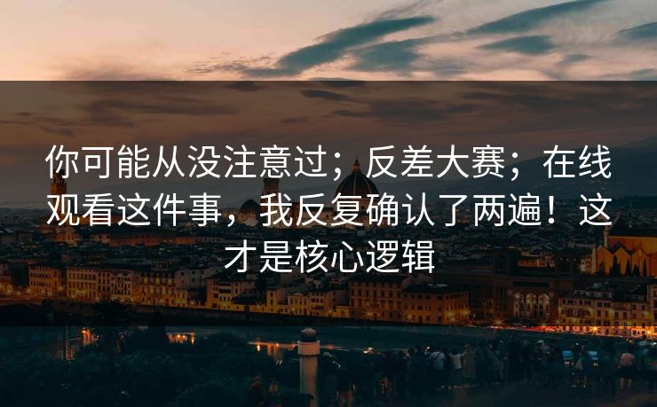 你可能从没注意过;反差大赛;在线观看这件事,我反复确认了两遍!这才是核心逻辑 你可能从没注意过;反差大赛;在线观看这件事,我反复确认了两遍!这才是核心逻辑
