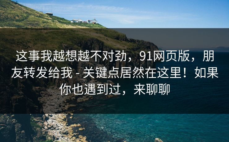 这事我越想越不对劲,91网页版,朋友转发给我 - 关键点居然在这里!如果你也遇到过,来聊聊 这事我越想越不对劲,91网页版,朋友转发给我 - 关键点居然在这里!如果你也遇到过,来聊聊