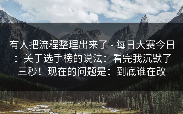 有人把流程整理出来了 - 每日大赛今日:关于选手榜的说法:看完我沉默了三秒!现在的问题是:到底谁在改 有人把流程整理出来了 - 每日大赛今日:关于选手榜的说法:看完我沉默了三秒!现在的问题是:到底谁在改