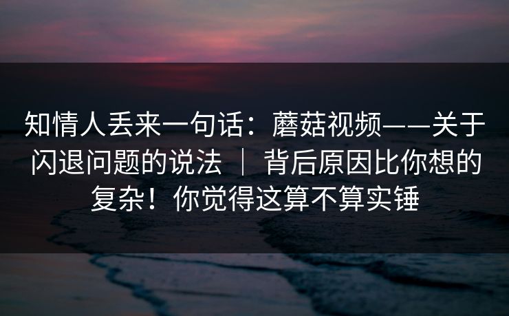 知情人丢来一句话:蘑菇视频——关于闪退问题的说法 | 背后原因比你想的复杂!你觉得这算不算实锤 知情人丢来一句话:蘑菇视频——关于闪退问题的说法 | 背后原因比你想的复杂!你觉得这算不算实锤