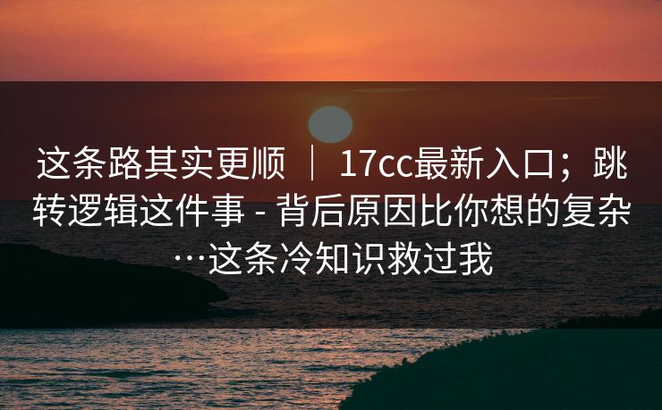 这条路其实更顺 | 17cc最新入口;跳转逻辑这件事 - 背后原因比你想的复杂…这条冷知识救过我 这条路其实更顺 | 17cc最新入口;跳转逻辑这件事 - 背后原因比你想的复杂…这条冷知识救过我