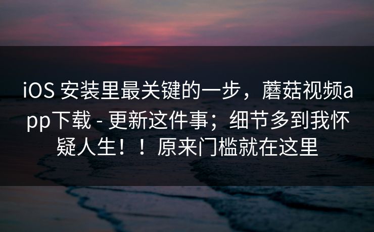 iOS 安装里最关键的一步,蘑菇视频app下载 - 更新这件事;细节多到我怀疑人生!!原来门槛就在这里 iOS 安装里最关键的一步,蘑菇视频app下载 - 更新这件事;细节多到我怀疑人生!!原来门槛就在这里
