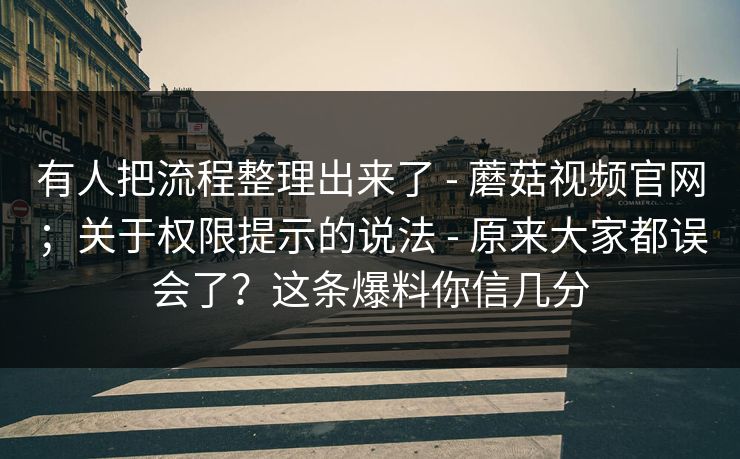 有人把流程整理出来了 - 蘑菇视频官网;关于权限提示的说法 - 原来大家都误会了?这条爆料你信几分 有人把流程整理出来了 - 蘑菇视频官网;关于权限提示的说法 - 原来大家都误会了?这条爆料你信几分