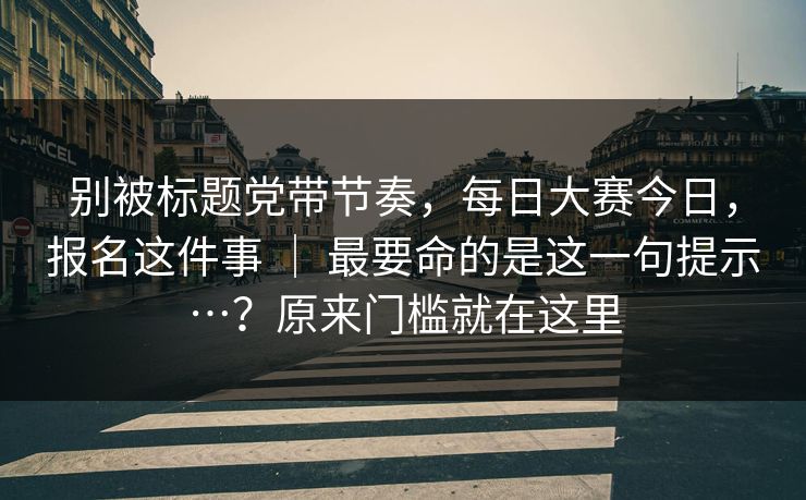 别被标题党带节奏,每日大赛今日,报名这件事 | 最要命的是这一句提示…?原来门槛就在这里 别被标题党带节奏,每日大赛今日,报名这件事 | 最要命的是这一句提示…?原来门槛就在这里