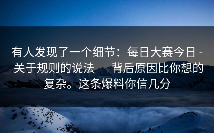 有人发现了一个细节:每日大赛今日 - 关于规则的说法 | 背后原因比你想的复杂。这条爆料你信几分 有人发现了一个细节:每日大赛今日 - 关于规则的说法 | 背后原因比你想的复杂。这条爆料你信几分