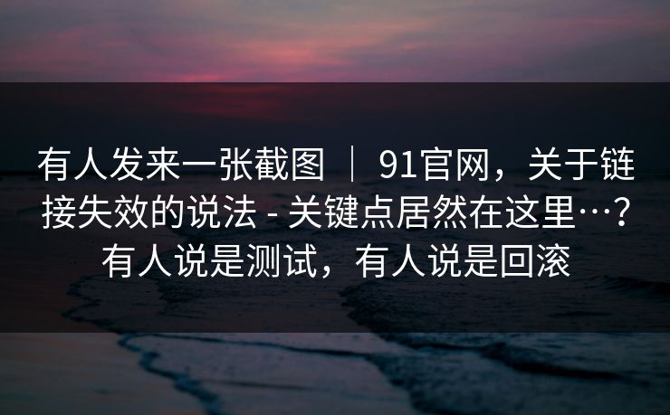 有人发来一张截图 | 91官网,关于链接失效的说法 - 关键点居然在这里…?有人说是测试,有人说是回滚 有人发来一张截图 | 91官网,关于链接失效的说法 - 关键点居然在这里…?有人说是测试,有人说是回滚