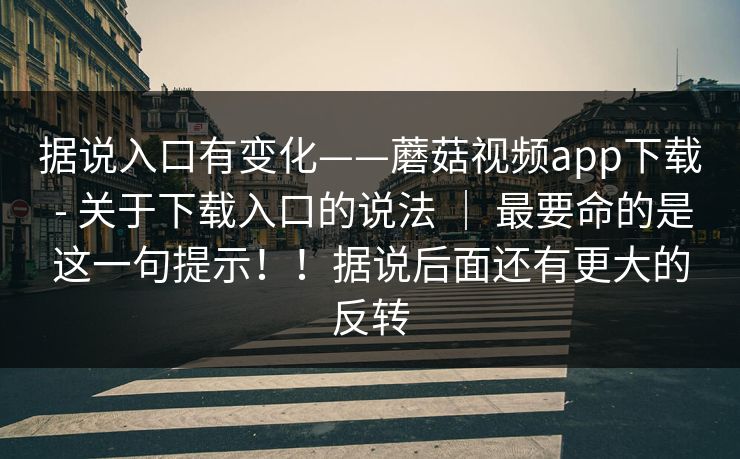 据说入口有变化——蘑菇视频app下载 - 关于下载入口的说法 | 最要命的是这一句提示!!据说后面还有更大的反转 据说入口有变化——蘑菇视频app下载 - 关于下载入口的说法 | 最要命的是这一句提示!!据说后面还有更大的反转