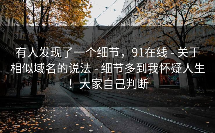有人发现了一个细节,91在线 - 关于相似域名的说法 - 细节多到我怀疑人生!大家自己判断 有人发现了一个细节,91在线 - 关于相似域名的说法 - 细节多到我怀疑人生!大家自己判断