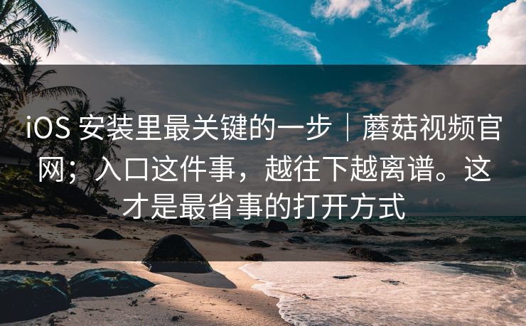 iOS 安装里最关键的一步|蘑菇视频官网;入口这件事,越往下越离谱。这才是最省事的打开方式 iOS 安装里最关键的一步|蘑菇视频官网;入口这件事,越往下越离谱。这才是最省事的打开方式