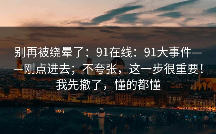别再被绕晕了:91在线:91大事件——刚点进去;不夸张,这一步很重要!我先撤了,懂的都懂 别再被绕晕了:91在线:91大事件——刚点进去;不夸张,这一步很重要!我先撤了,懂的都懂
