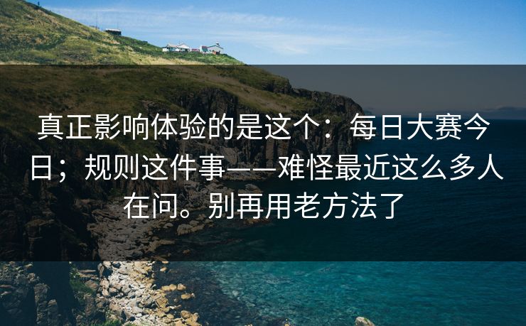 真正影响体验的是这个:每日大赛今日;规则这件事——难怪最近这么多人在问。别再用老方法了 真正影响体验的是这个:每日大赛今日;规则这件事——难怪最近这么多人在问。别再用老方法了
