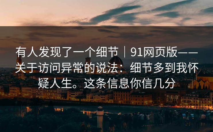 有人发现了一个细节｜91网页版——关于访问异常的说法：细节多到我怀疑人生。这条信息你信几分
