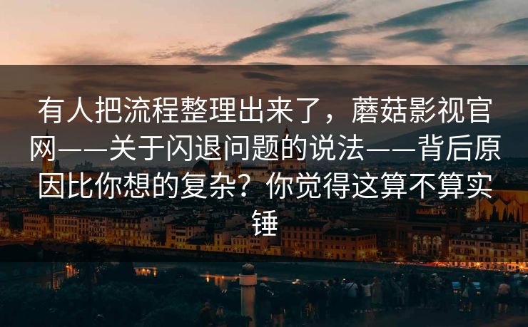 有人把流程整理出来了，蘑菇影视官网——关于闪退问题的说法——背后原因比你想的复杂？你觉得这算不算实锤