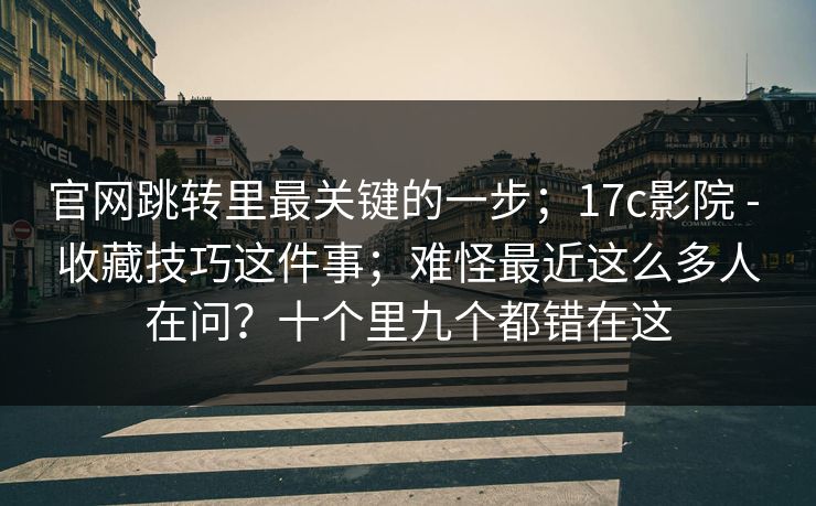 官网跳转里最关键的一步;17c影院 - 收藏技巧这件事;难怪最近这么多人在问?十个里九个都错在这 官网跳转里最关键的一步;17c影院 - 收藏技巧这件事;难怪最近这么多人在问?十个里九个都错在这