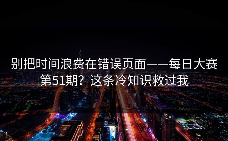 别把时间浪费在错误页面——每日大赛第51期？这条冷知识救过我